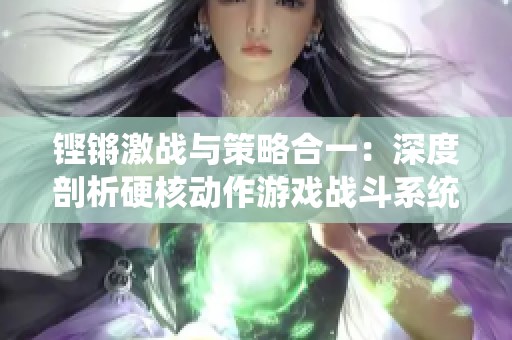 铿锵激战与策略合一：深度剖析硬核动作游戏战斗系统
