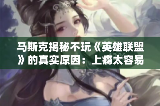 马斯克揭秘不玩《英雄联盟》的真实原因：上瘾太容易了