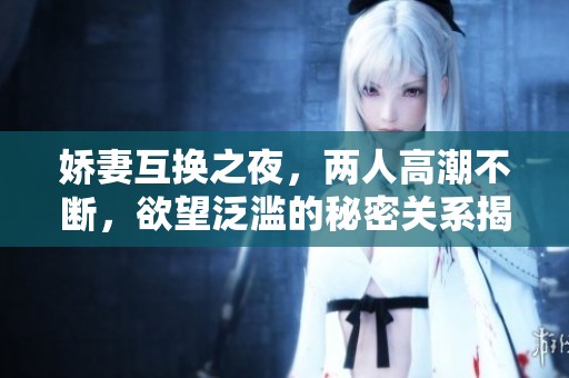 娇妻互换之夜，两人高潮不断，欲望泛滥的秘密关系揭秘