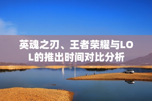 英魂之刃、王者荣耀与LOL的推出时间对比分析