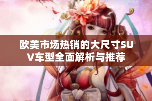 欧美市场热销的大尺寸SUV车型全面解析与推荐