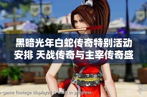 黑暗光年白蛇传奇特别活动安排 天战传奇与主宰传奇盛典时间一览