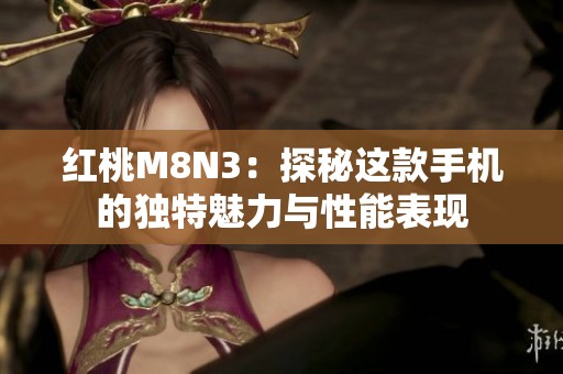 红桃M8N3：探秘这款手机的独特魅力与性能表现