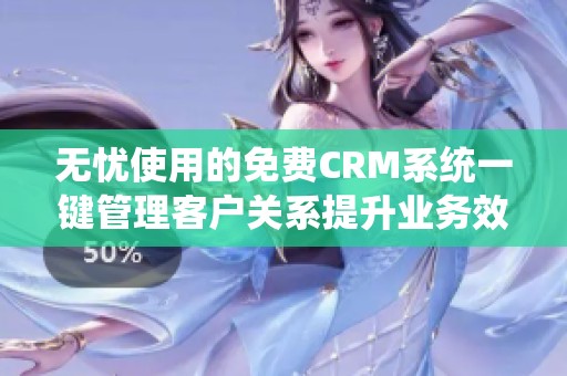 无忧使用的免费CRM系统一键管理客户关系提升业务效率