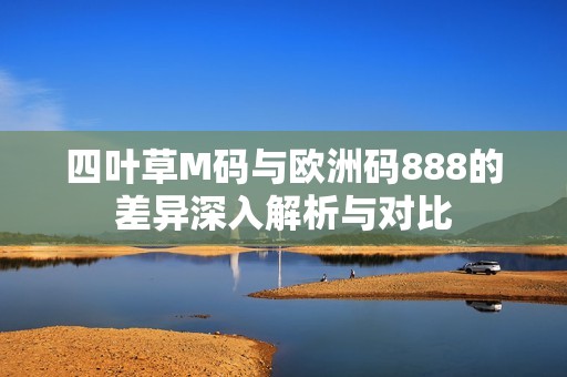 四叶草M码与欧洲码888的差异深入解析与对比
