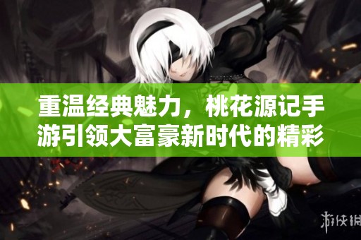 重温经典魅力，桃花源记手游引领大富豪新时代的精彩体验