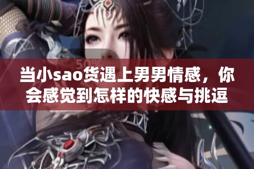 当小sao货遇上男男情感，你会感觉到怎样的快感与挑逗呢