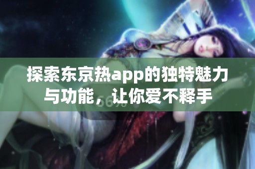 探索东京热app的独特魅力与功能，让你爱不释手