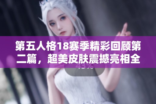 第五人格18赛季精彩回顾第二篇，超美皮肤震撼亮相全新视觉体验