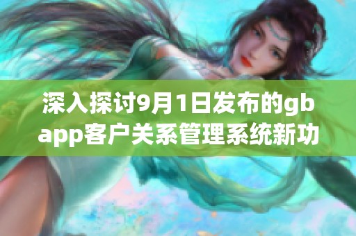 深入探讨9月1日发布的gbapp客户关系管理系统新功能与应用