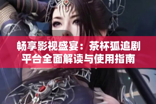 畅享影视盛宴：茶杯狐追剧平台全面解读与使用指南