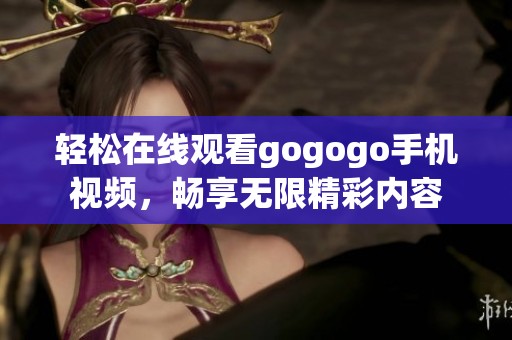 轻松在线观看gogogo手机视频，畅享无限精彩内容
