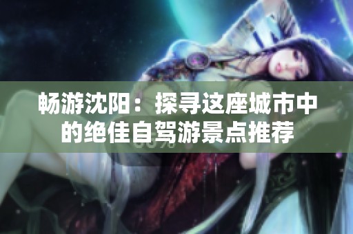 畅游沈阳：探寻这座城市中的绝佳自驾游景点推荐