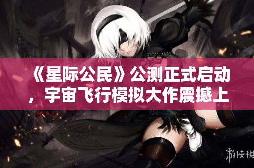 《星际公民》公测正式启动，宇宙飞行模拟大作震撼上线