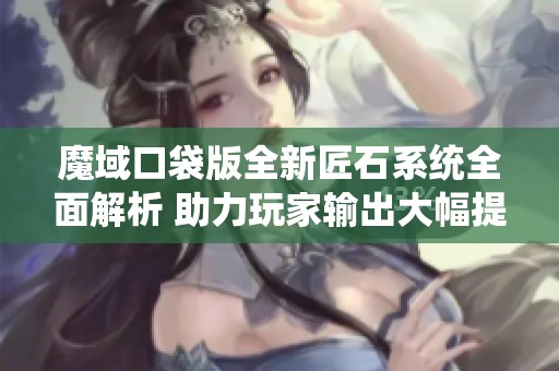 魔域口袋版全新匠石系统全面解析 助力玩家输出大幅提升