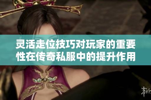 灵活走位技巧对玩家的重要性在传奇私服中的提升作用