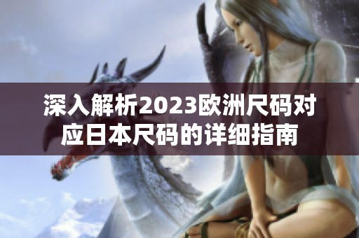 深入解析2023欧洲尺码对应日本尺码的详细指南