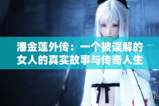 潘金莲外传：一个被误解的女人的真实故事与传奇人生
