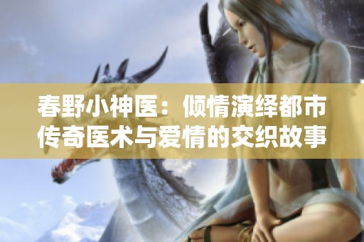 春野小神医：倾情演绎都市传奇医术与爱情的交织故事
