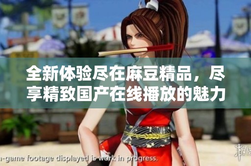 全新体验尽在麻豆精品，尽享精致国产在线播放的魅力