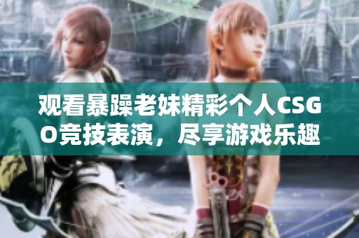 观看暴躁老妹精彩个人CSGO竞技表演，尽享游戏乐趣