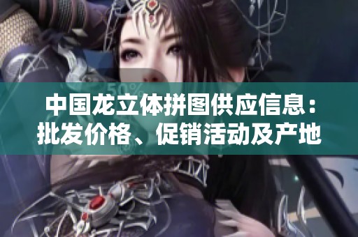 中国龙立体拼图供应信息：批发价格、促销活动及产地货源详解