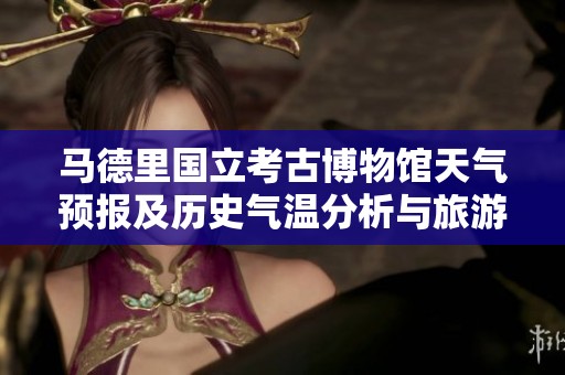 马德里国立考古博物馆天气预报及历史气温分析与旅游指数指南