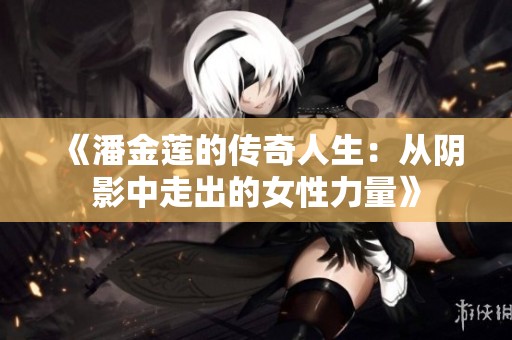 《潘金莲的传奇人生：从阴影中走出的女性力量》