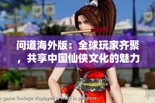 问道海外版：全球玩家齐聚，共享中国仙侠文化的魅力盛筵