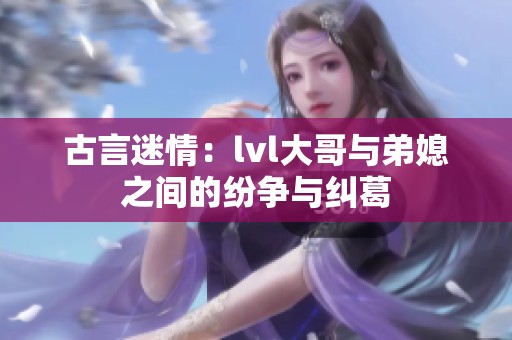 古言迷情：lvl大哥与弟媳之间的纷争与纠葛