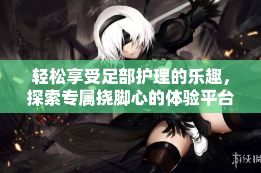 轻松享受足部护理的乐趣，探索专属挠脚心的体验平台