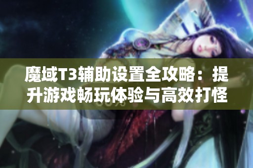 魔域T3辅助设置全攻略：提升游戏畅玩体验与高效打怪技巧