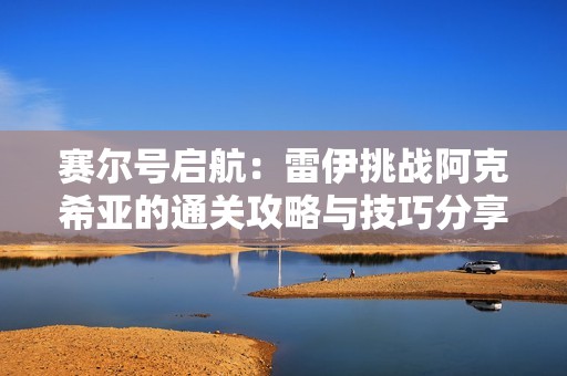 赛尔号启航：雷伊挑战阿克希亚的通关攻略与技巧分享