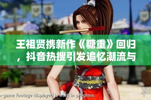 王祖贤携新作《糖重》回归，抖音热搜引发追忆潮流与云盘搜索话题