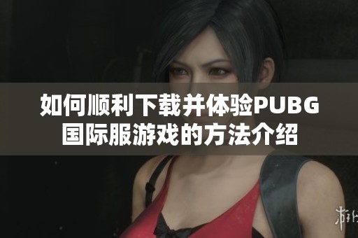 如何顺利下载并体验PUBG国际服游戏的方法介绍