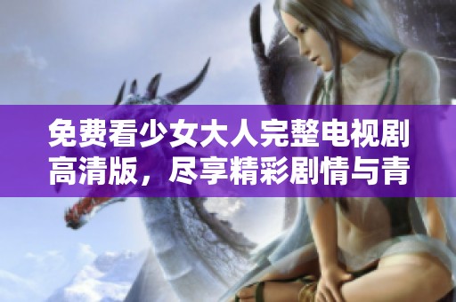免费看少女大人完整电视剧高清版，尽享精彩剧情与青春魅力