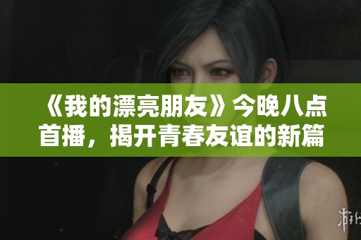 《我的漂亮朋友》今晚八点首播，揭开青春友谊的新篇章