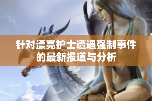 针对漂亮护士遭遇强制事件的最新报道与分析