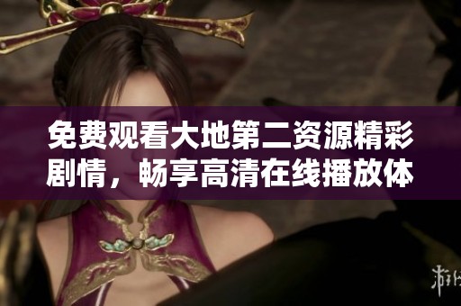 免费观看大地第二资源精彩剧情，畅享高清在线播放体验