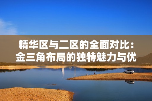 精华区与二区的全面对比：金三角布局的独特魅力与优势解析