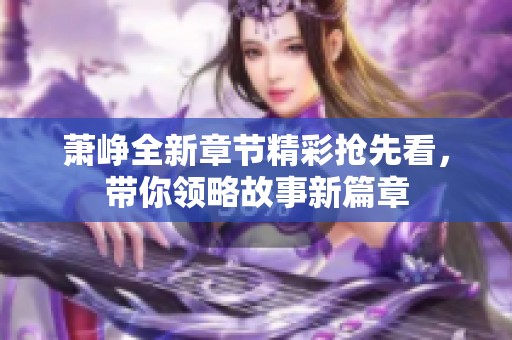萧峥全新章节精彩抢先看，带你领略故事新篇章
