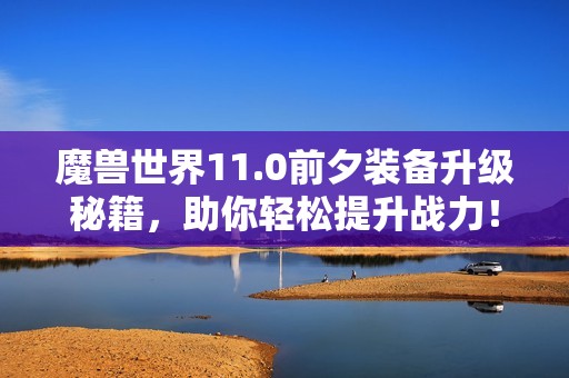 魔兽世界11.0前夕装备升级秘籍，助你轻松提升战力！