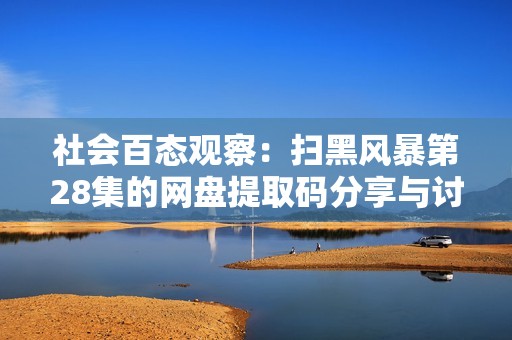 社会百态观察：扫黑风暴第28集的网盘提取码分享与讨论