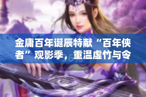 金庸百年诞辰特献“百年侠者”观影季，重温虚竹与令狐的武侠传奇