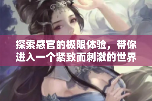探索感官的极限体验，带你进入一个紧致而刺激的世界