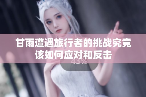 甘雨遭遇旅行者的挑战究竟该如何应对和反击