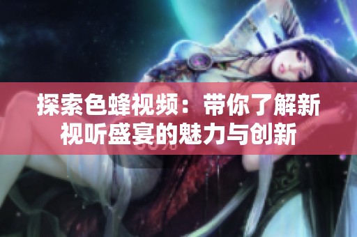 探索色蜂视频：带你了解新视听盛宴的魅力与创新