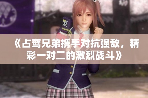 《占鸾兄弟携手对抗强敌，精彩一对二的激烈战斗》