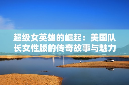 超级女英雄的崛起：美国队长女性版的传奇故事与魅力探索