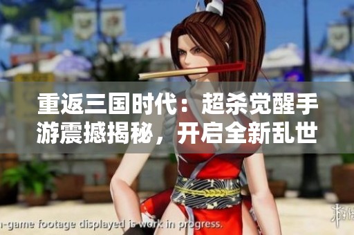 重返三国时代：超杀觉醒手游震撼揭秘，开启全新乱世征程